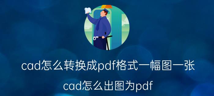 cad怎么转换成pdf格式一幅图一张 cad怎么出图为pdf？